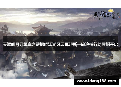天涯明月刀缉拿之谜揭晓江湖风云再起新一轮追捕行动震撼开启